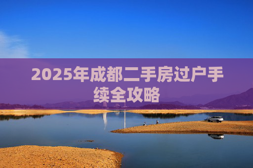 2025年成都二手房过户手续全攻略