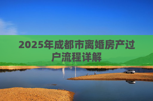 2025年成都市离婚房产过户流程详解