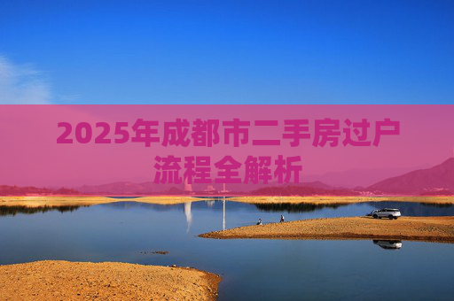 2025年成都市二手房过户流程全解析