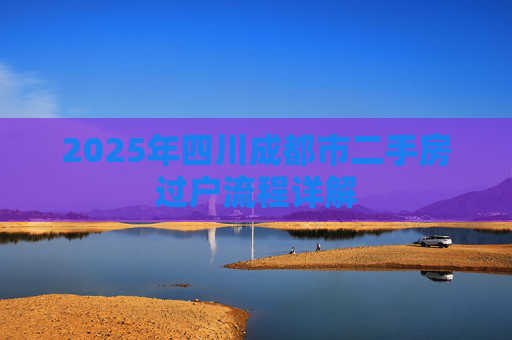 2025年四川成都市二手房过户流程详解