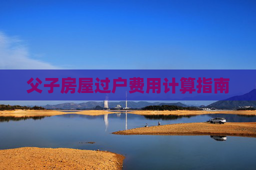 父子房屋过户费用计算指南