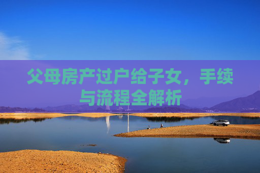 父母房产过户给子女，手续与流程全解析