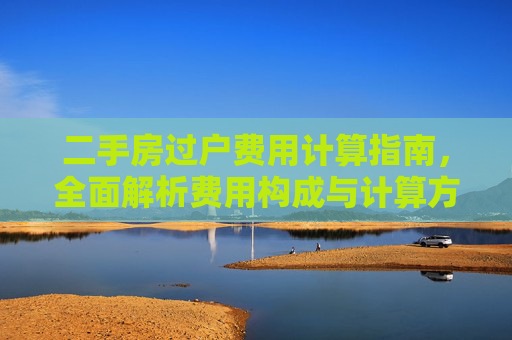 二手房过户费用计算指南，全面解析费用构成与计算方法