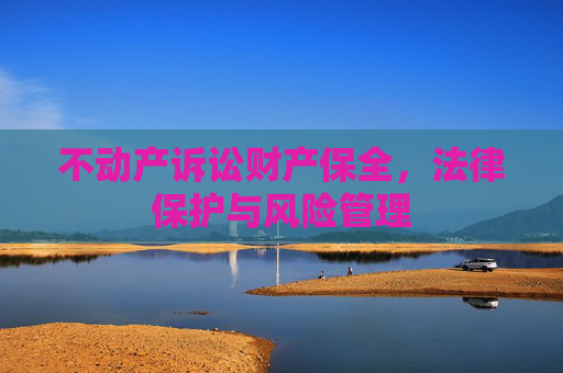 不动产诉讼财产保全，法律保护与风险管理