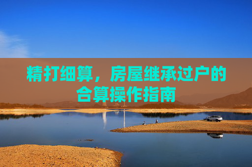 精打细算，房屋继承过户的合算操作指南