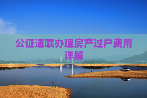 公证遗嘱办理房产过户费用详解