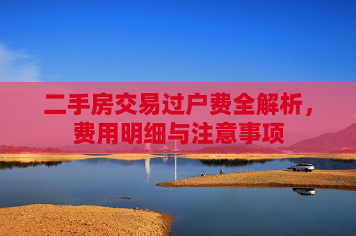 二手房交易过户费全解析，费用明细与注意事项
