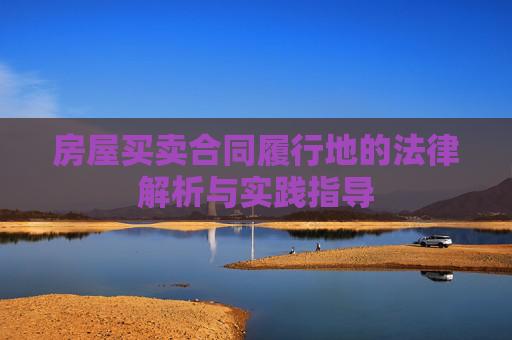 房屋买卖合同履行地的法律解析与实践指导