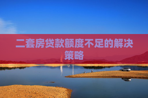 二套房贷款额度不足的解决策略