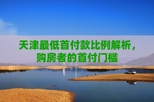 天津最低首付款比例解析，购房者的首付门槛