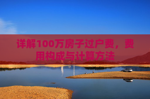 详解100万房子过户费，费用构成与计算方法