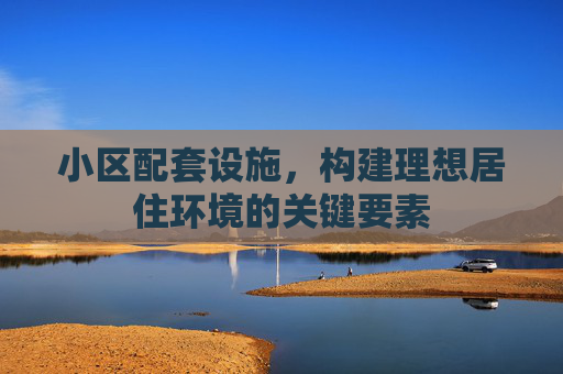 小区配套设施，构建理想居住环境的关键要素