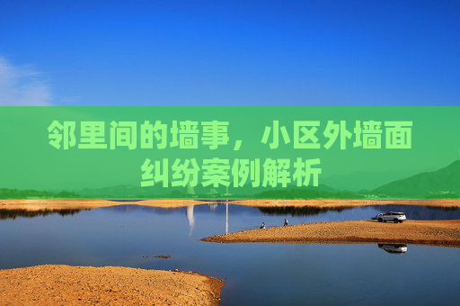 邻里间的墙事，小区外墙面纠纷案例解析