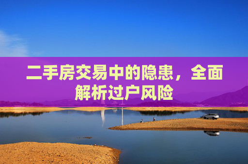二手房交易中的隐患，全面解析过户风险