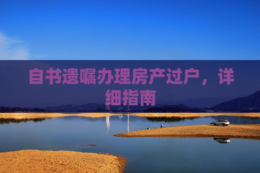 自书遗嘱办理房产过户，详细指南
