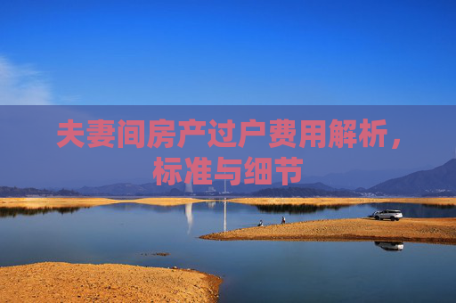 夫妻间房产过户费用解析，标准与细节