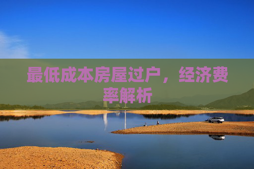 最低成本房屋过户，经济费率解析