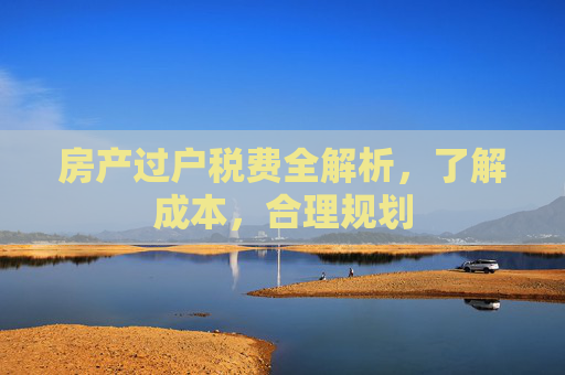房产过户税费全解析，了解成本，合理规划
