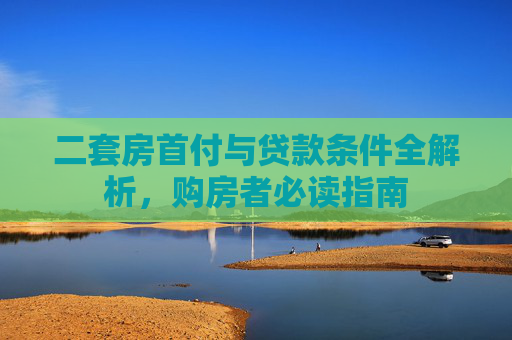 二套房首付与贷款条件全解析，购房者必读指南