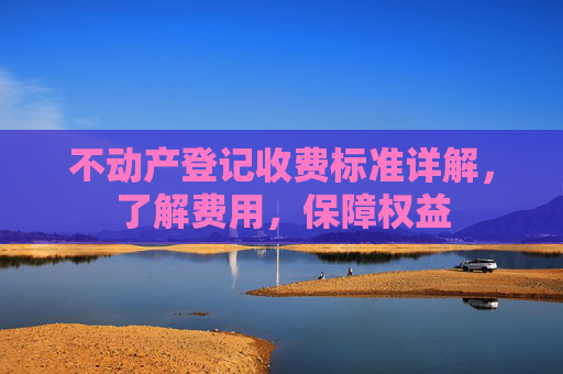 不动产登记收费标准详解，了解费用，保障权益