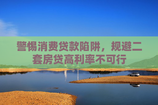 警惕消费贷款陷阱，规避二套房贷高利率不可行
