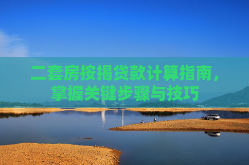二套房按揭贷款计算指南，掌握关键步骤与技巧