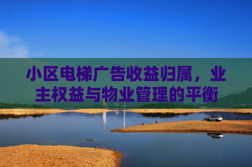 小区电梯广告收益归属，业主权益与物业管理的平衡