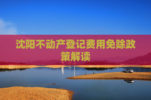 沈阳不动产登记费用免除政策解读