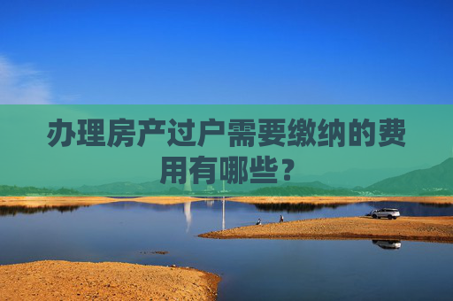 办理房产过户需要缴纳的费用有哪些？