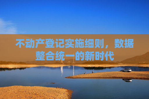 不动产登记实施细则，数据整合统一的新时代