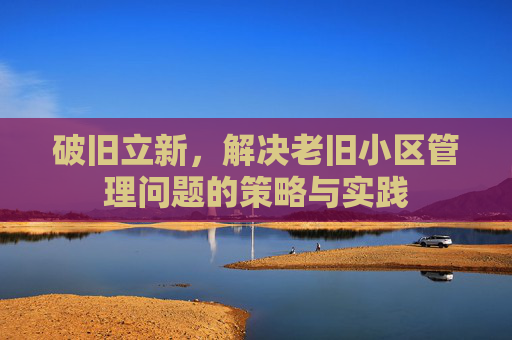 破旧立新，解决老旧小区管理问题的策略与实践