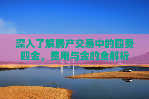 深入了解房产交易中的四费四金，费用与金的全解析
