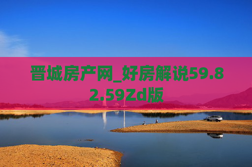晋城房产网_好房解说59.82.59Zd版