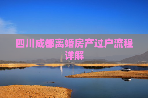 四川成都离婚房产过户流程详解