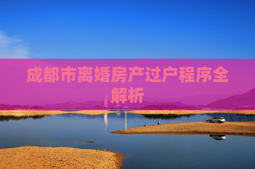 成都市离婚房产过户程序全解析