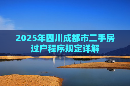 2025年四川成都市二手房过户程序规定详解
