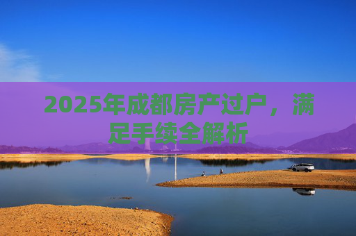 2025年成都房产过户，满足手续全解析