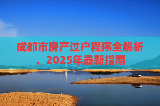 成都市房产过户程序全解析，2025年最新指南