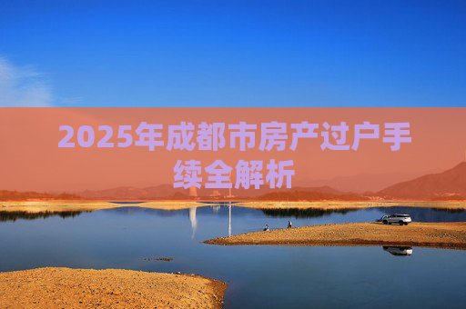 2025年成都市房产过户手续全解析
