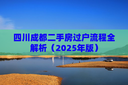 四川成都二手房过户流程全解析（2025年版）