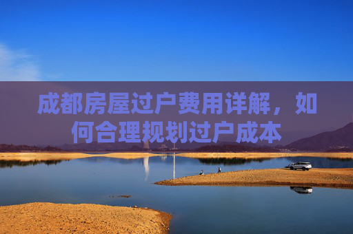 成都房屋过户费用详解，如何合理规划过户成本
