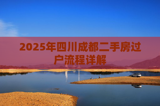 2025年四川成都二手房过户流程详解