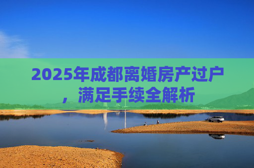 2025年成都离婚房产过户，满足手续全解析