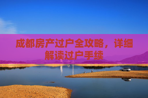 成都房产过户全攻略，详细解读过户手续