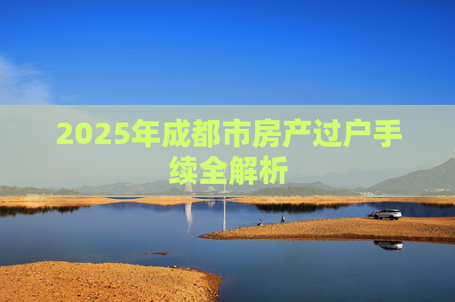 2025年成都市房产过户手续全解析