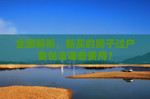 全面解析，新买的房子过户费包含哪些费用？