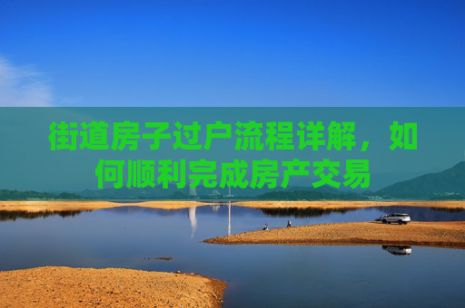 街道房子过户流程详解，如何顺利完成房产交易