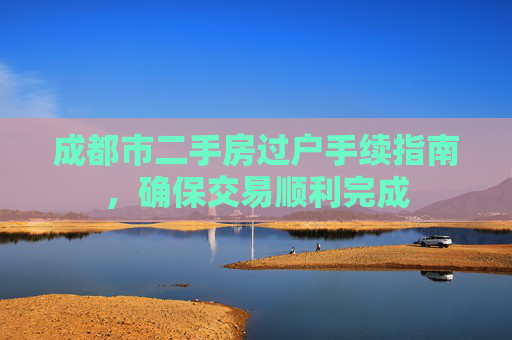 成都市二手房过户手续指南，确保交易顺利完成