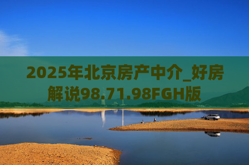 2025年北京房产中介_好房解说98.71.98FGH版